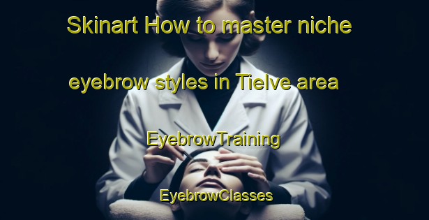 Skinart How to master niche eyebrow styles in Tielve area | EyebrowTraining | EyebrowClasses | SkinartTraining-Spain