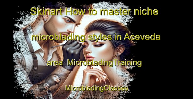 Skinart How to master niche microblading styles in Aceveda area | #MicrobladingTraining #MicrobladingClasses #SkinartTraining-Spain