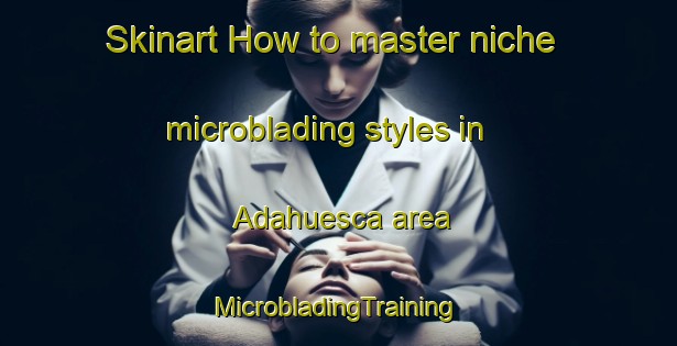 Skinart How to master niche microblading styles in Adahuesca area | #MicrobladingTraining #MicrobladingClasses #SkinartTraining-Spain