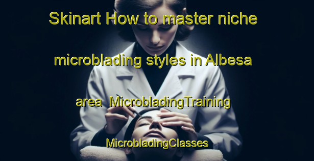 Skinart How to master niche microblading styles in Albesa area | #MicrobladingTraining #MicrobladingClasses #SkinartTraining-Spain