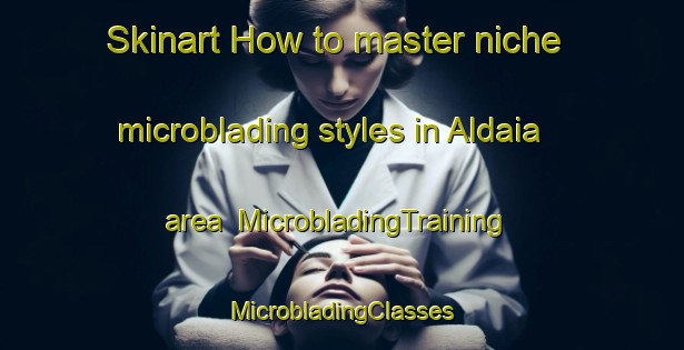 Skinart How to master niche microblading styles in Aldaia area | #MicrobladingTraining #MicrobladingClasses #SkinartTraining-Spain