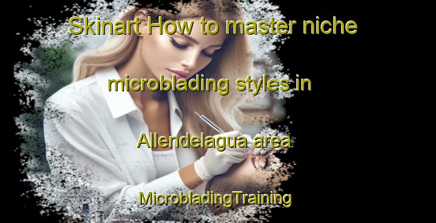 Skinart How to master niche microblading styles in Allendelagua area | #MicrobladingTraining #MicrobladingClasses #SkinartTraining-Spain