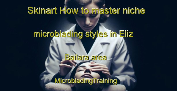Skinart How to master niche microblading styles in Eliz Bailara area | MicrobladingTraining | MicrobladingClasses | SkinartTraining-Spain