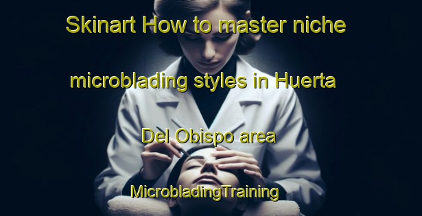 Skinart How to master niche microblading styles in Huerta Del Obispo area | MicrobladingTraining | MicrobladingClasses | SkinartTraining-Spain