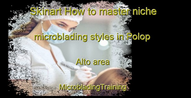 Skinart How to master niche microblading styles in Polop Alto area | MicrobladingTraining | MicrobladingClasses | SkinartTraining-Spain