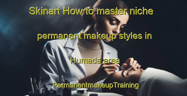 Skinart How to master niche permanent makeup styles in Humada area | PermanentmakeupTraining | PermanentmakeupClasses | SkinartTraining-Spain