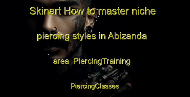 Skinart How to master niche piercing styles in Abizanda area | #PiercingTraining #PiercingClasses #SkinartTraining-Spain