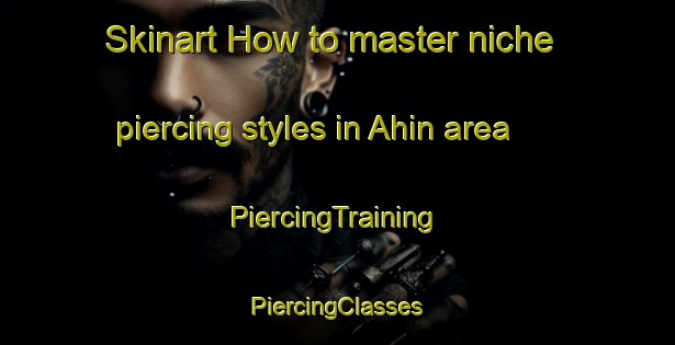 Skinart How to master niche piercing styles in Ahin area | #PiercingTraining #PiercingClasses #SkinartTraining-Spain