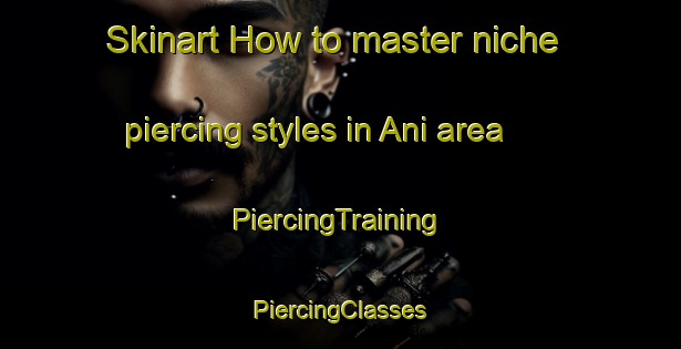 Skinart How to master niche piercing styles in Ani area | #PiercingTraining #PiercingClasses #SkinartTraining-Spain