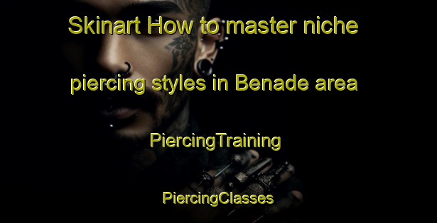 Skinart How to master niche piercing styles in Benade area | #PiercingTraining #PiercingClasses #SkinartTraining-Spain