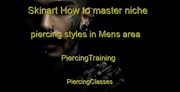 Skinart How to master niche piercing styles in Mens area | #PiercingTraining #PiercingClasses #SkinartTraining-Spain