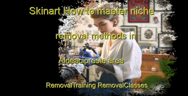 Skinart How to master niche removal methods in Aldeacipreste area | #RemovalTraining #RemovalClasses #SkinartTraining-Spain