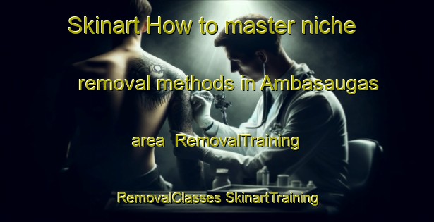 Skinart How to master niche removal methods in Ambasaugas area | #RemovalTraining #RemovalClasses #SkinartTraining-Spain