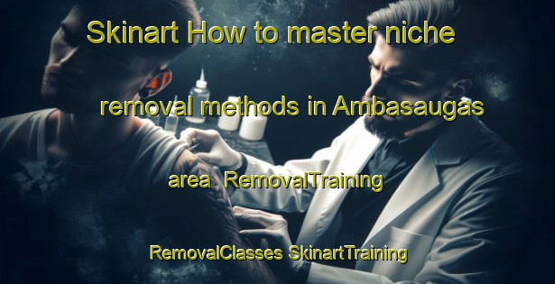 Skinart How to master niche removal methods in Ambasaugas area | #RemovalTraining #RemovalClasses #SkinartTraining-Spain