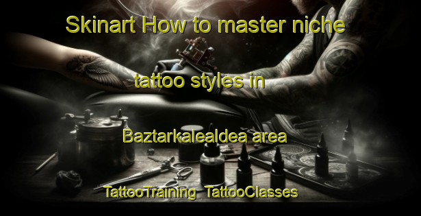 Skinart How to master niche tattoo styles in Baztarkalealdea area | TattooTraining | TattooClasses | SkinartTraining-Spain