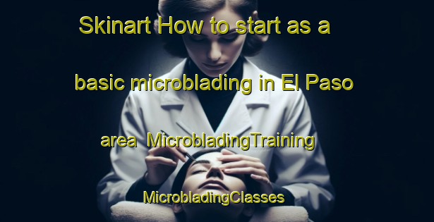 Skinart How to start as a basic microblading in El Paso area | MicrobladingTraining | MicrobladingClasses | SkinartTraining-Spain