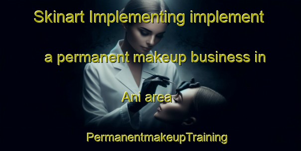 Skinart Implementing implement a permanent makeup business in Ani area | #PermanentmakeupTraining #PermanentmakeupClasses #SkinartTraining-Spain