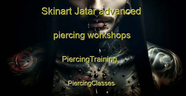 Skinart Jatar advanced piercing workshops | PiercingTraining | PiercingClasses | SkinartTraining-Spain