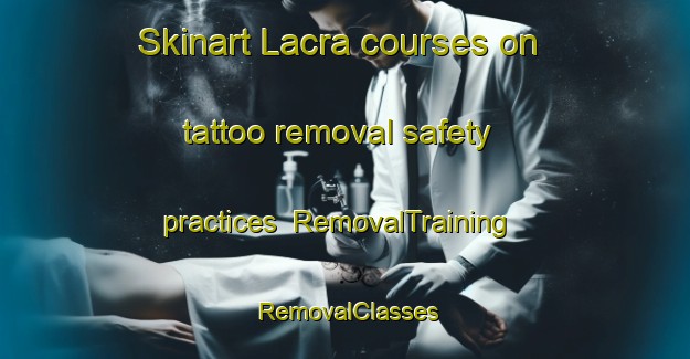 Skinart Lacra courses on tattoo removal safety practices | RemovalTraining | RemovalClasses | SkinartTraining-Spain