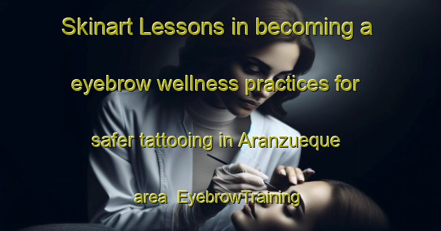 Skinart Lessons in becoming a eyebrow wellness practices for safer tattooing in Aranzueque area | EyebrowTraining | EyebrowClasses | SkinartTraining-Spain