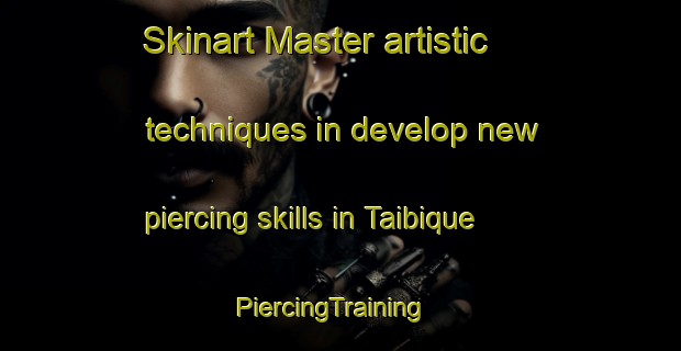 Skinart Master artistic techniques in develop new piercing skills in Taibique | PiercingTraining | PiercingClasses | SkinartTraining-Spain