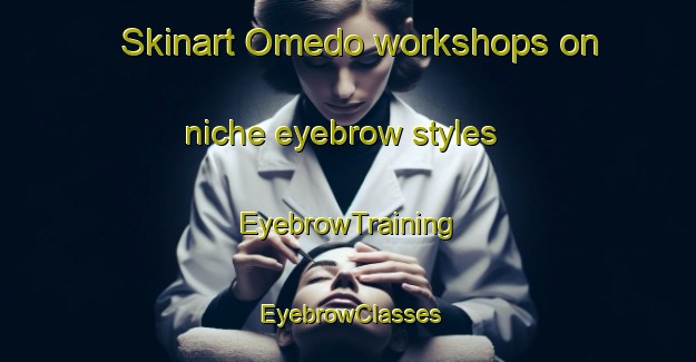 Skinart Omedo workshops on niche eyebrow styles | EyebrowTraining | EyebrowClasses | SkinartTraining-Spain