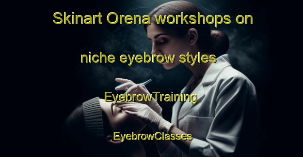 Skinart Orena workshops on niche eyebrow styles | EyebrowTraining | EyebrowClasses | SkinartTraining-Spain