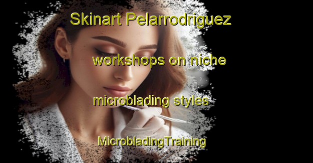 Skinart Pelarrodriguez workshops on niche microblading styles | MicrobladingTraining | MicrobladingClasses | SkinartTraining-Spain