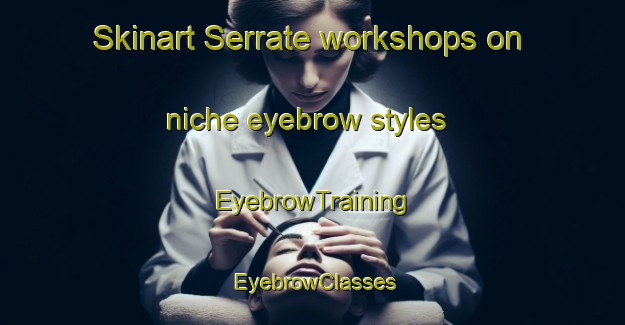 Skinart Serrate workshops on niche eyebrow styles | EyebrowTraining | EyebrowClasses | SkinartTraining-Spain