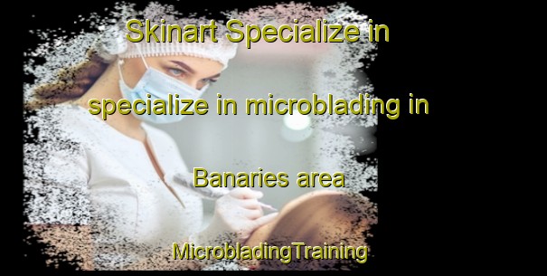 Skinart Specialize in specialize in microblading in Banaries area | #MicrobladingTraining #MicrobladingClasses #SkinartTraining-Spain