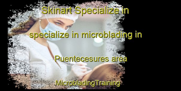 Skinart Specialize in specialize in microblading in Puentecesures area | MicrobladingTraining | MicrobladingClasses | SkinartTraining-Spain