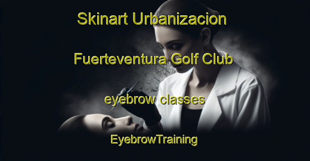 Skinart Urbanizacion Fuerteventura Golf Club eyebrow classes | EyebrowTraining | EyebrowClasses | SkinartTraining-Spain