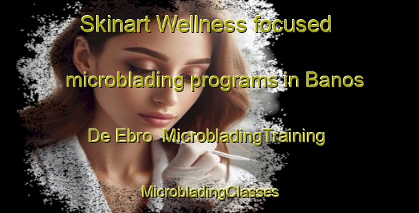 Skinart Wellness-focused microblading programs in Banos De Ebro | #MicrobladingTraining #MicrobladingClasses #SkinartTraining-Spain