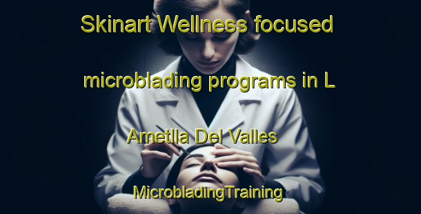 Skinart Wellness-focused microblading programs in L Ametlla Del Valles | #MicrobladingTraining #MicrobladingClasses #SkinartTraining-Spain